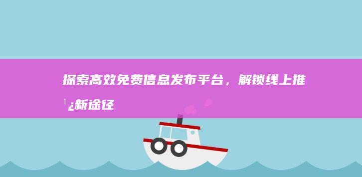 探索高效免费信息发布平台，解锁线上推广新途径